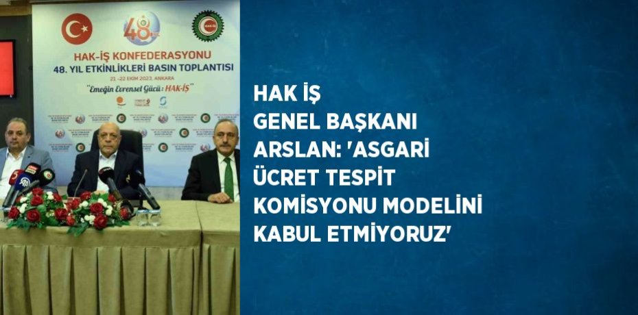 HAK İŞ GENEL BAŞKANI ARSLAN: 'ASGARİ ÜCRET TESPİT KOMİSYONU MODELİNİ KABUL ETMİYORUZ'