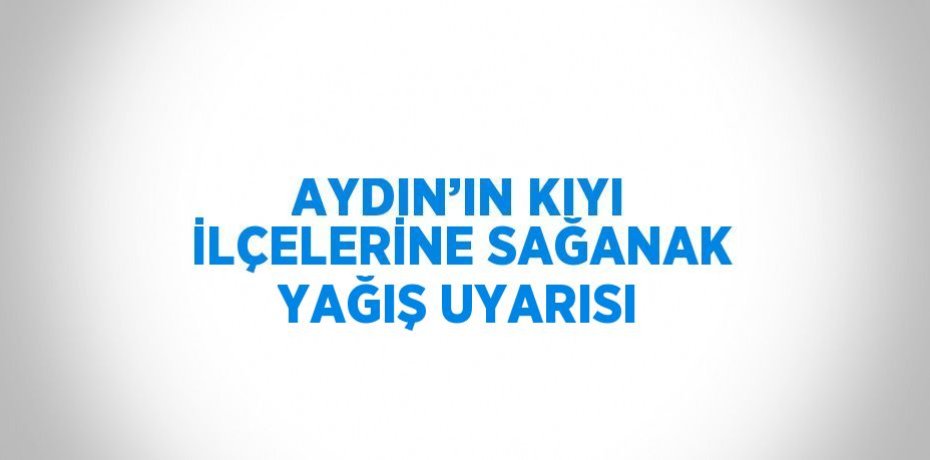 AYDIN’IN KIYI İLÇELERİNE SAĞANAK YAĞIŞ UYARISI