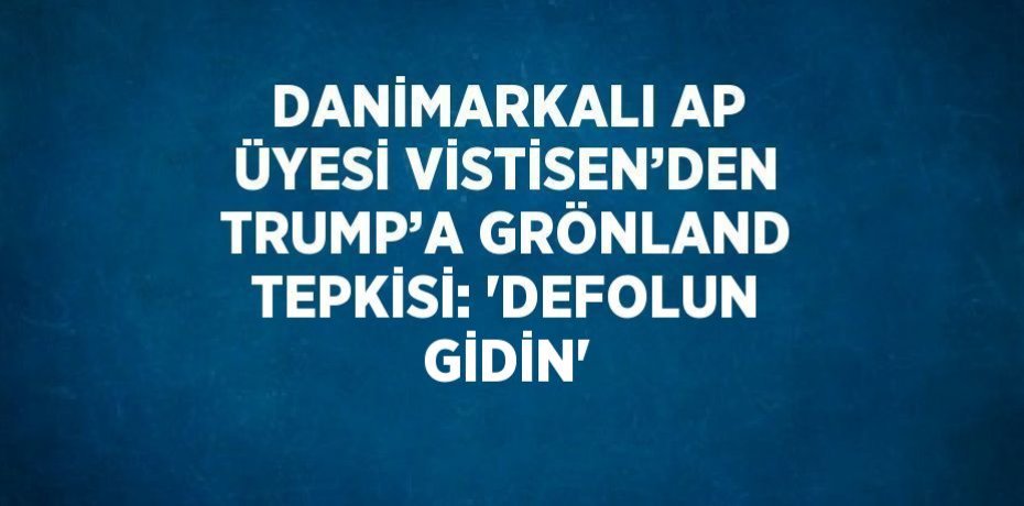 DANİMARKALI AP ÜYESİ VİSTİSEN’DEN TRUMP’A GRÖNLAND TEPKİSİ: 'DEFOLUN GİDİN'