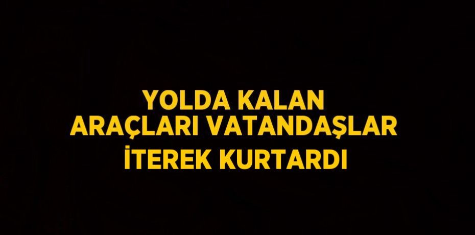 YOLDA KALAN ARAÇLARI VATANDAŞLAR İTEREK KURTARDI