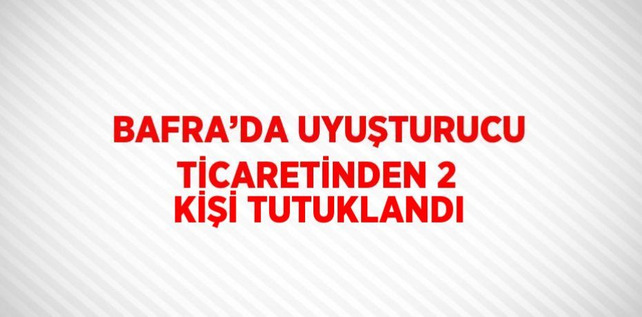 BAFRA’DA UYUŞTURUCU TİCARETİNDEN 2 KİŞİ TUTUKLANDI