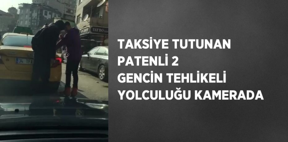 TAKSİYE TUTUNAN PATENLİ 2 GENCİN TEHLİKELİ YOLCULUĞU KAMERADA