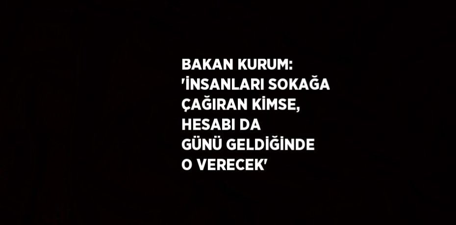 BAKAN KURUM: 'İNSANLARI SOKAĞA ÇAĞIRAN KİMSE, HESABI DA GÜNÜ GELDİĞİNDE O VERECEK'