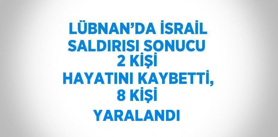 LÜBNAN’DA İSRAİL SALDIRISI SONUCU 2 KİŞİ HAYATINI KAYBETTİ, 8 KİŞİ YARALANDI