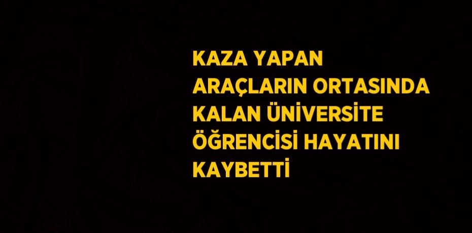 KAZA YAPAN ARAÇLARIN ORTASINDA KALAN ÜNİVERSİTE ÖĞRENCİSİ HAYATINI KAYBETTİ