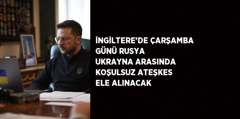 İNGİLTERE’DE ÇARŞAMBA GÜNÜ RUSYA UKRAYNA ARASINDA KOŞULSUZ ATEŞKES ELE ALINACAK