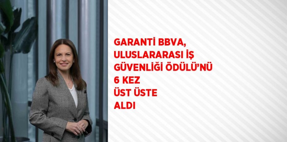 GARANTİ BBVA, ULUSLARARASI İŞ GÜVENLİĞİ ÖDÜLÜ’NÜ 6 KEZ ÜST ÜSTE ALDI