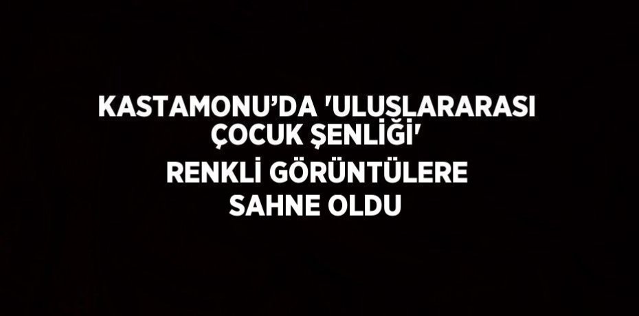 KASTAMONU’DA 'ULUSLARARASI ÇOCUK ŞENLİĞİ' RENKLİ GÖRÜNTÜLERE SAHNE OLDU
