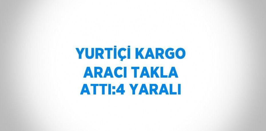 YURTİÇİ KARGO ARACI TAKLA ATTI:4 YARALI