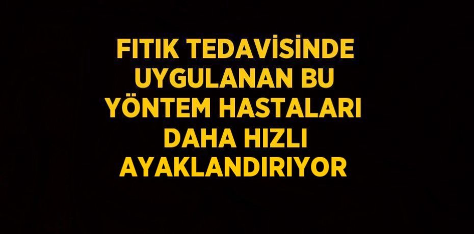 FITIK TEDAVİSİNDE UYGULANAN BU YÖNTEM HASTALARI DAHA HIZLI AYAKLANDIRIYOR