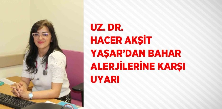 UZ. DR. HACER AKŞİT YAŞAR’DAN BAHAR ALERJİLERİNE KARŞI UYARI