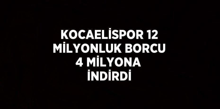 KOCAELİSPOR 12 MİLYONLUK BORCU 4 MİLYONA İNDİRDİ