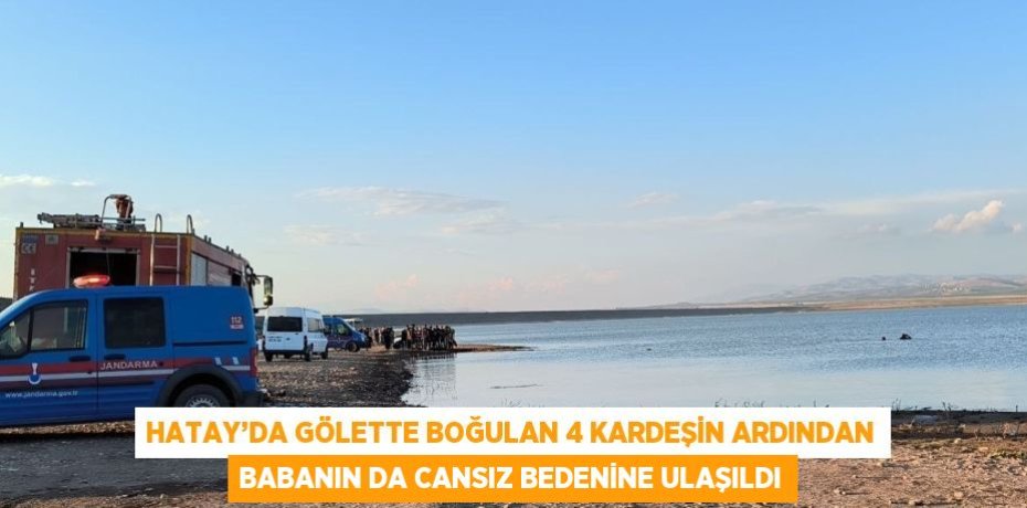 HATAY’DA GÖLETTE BOĞULAN 4 KARDEŞİN ARDINDAN BABANIN DA CANSIZ BEDENİNE ULAŞILDI