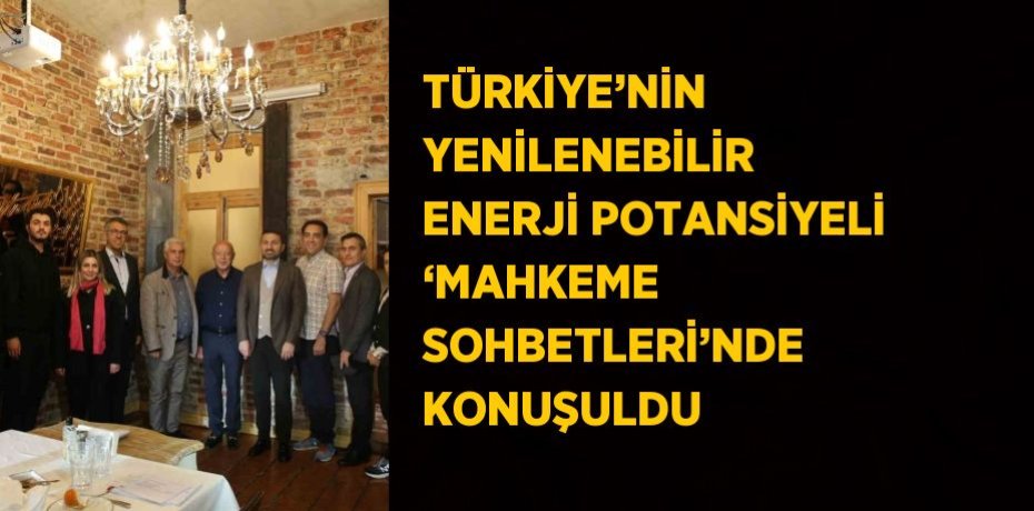 TÜRKİYE’NİN YENİLENEBİLİR ENERJİ POTANSİYELİ ‘MAHKEME SOHBETLERİ’NDE KONUŞULDU