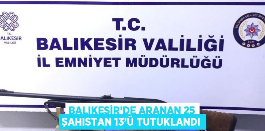 BALIKESİR’DE ARANAN 25 ŞAHISTAN 13’Ü TUTUKLANDI
