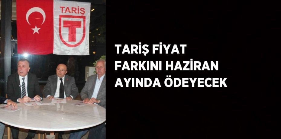 TARİŞ FİYAT FARKINI HAZİRAN AYINDA ÖDEYECEK