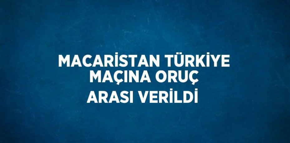MACARİSTAN TÜRKİYE MAÇINA ORUÇ ARASI VERİLDİ