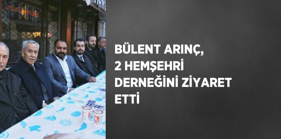 BÜLENT ARINÇ, 2 HEMŞEHRİ DERNEĞİNİ ZİYARET ETTİ