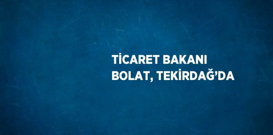 TİCARET BAKANI BOLAT, TEKİRDAĞ’DA