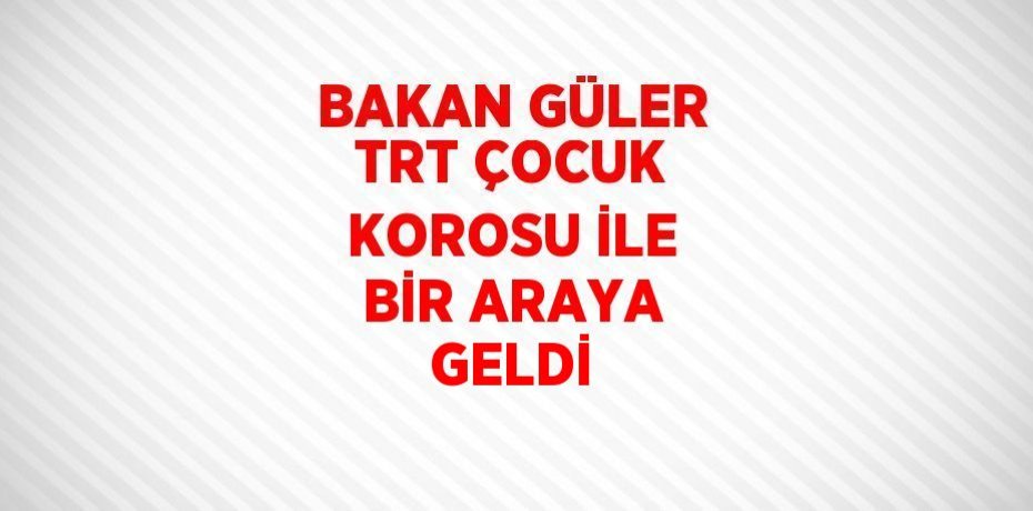 BAKAN GÜLER TRT ÇOCUK KOROSU İLE BİR ARAYA GELDİ