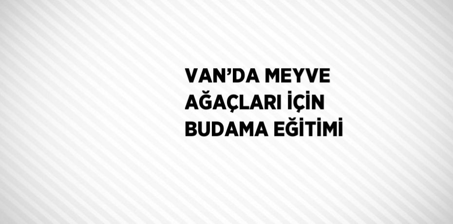 VAN’DA MEYVE AĞAÇLARI İÇİN BUDAMA EĞİTİMİ