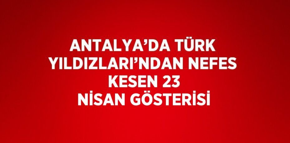 ANTALYA’DA TÜRK YILDIZLARI’NDAN NEFES KESEN 23 NİSAN GÖSTERİSİ