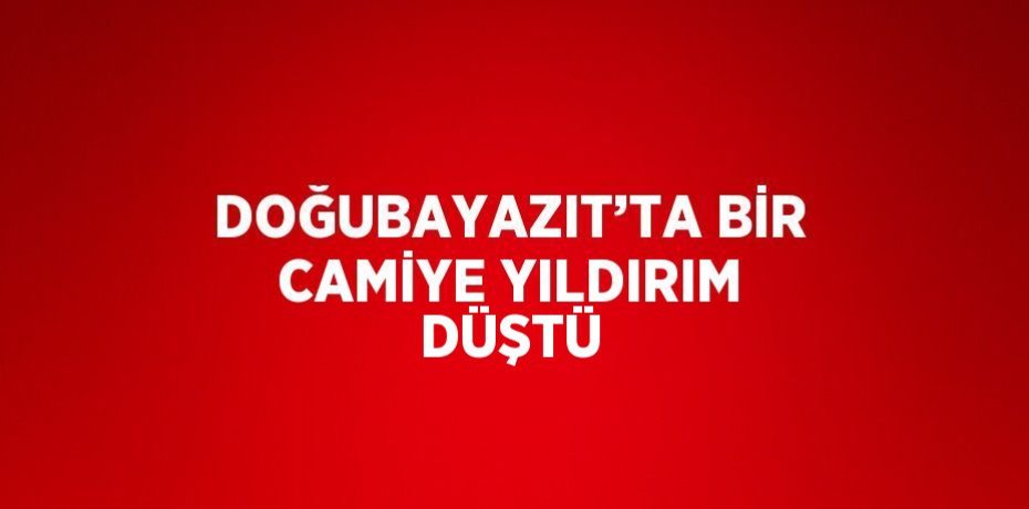 DOĞUBAYAZIT’TA BİR CAMİYE YILDIRIM DÜŞTÜ