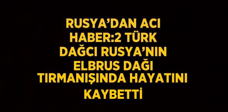 RUSYA’DAN ACI HABER:2 TÜRK DAĞCI RUSYA’NIN ELBRUS DAĞI TIRMANIŞINDA HAYATINI KAYBETTİ