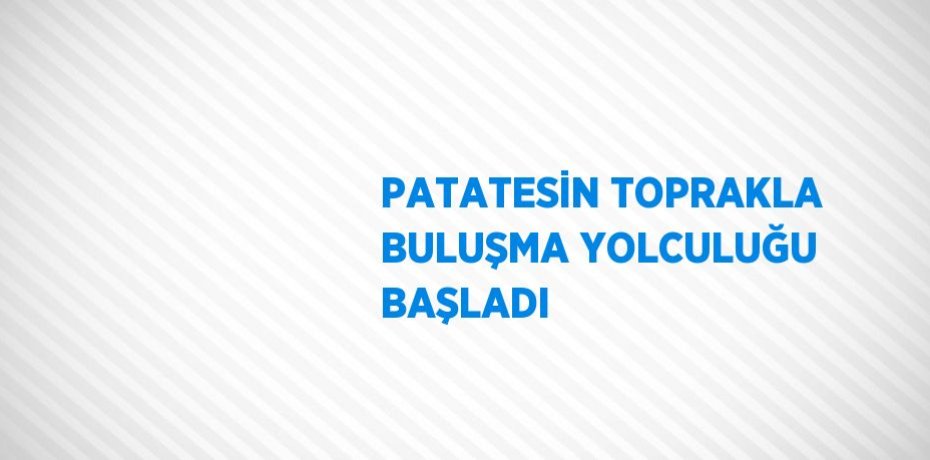 PATATESİN TOPRAKLA BULUŞMA YOLCULUĞU BAŞLADI