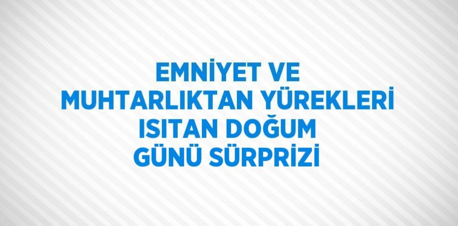 EMNİYET VE MUHTARLIKTAN YÜREKLERİ ISITAN DOĞUM GÜNÜ SÜRPRİZİ
