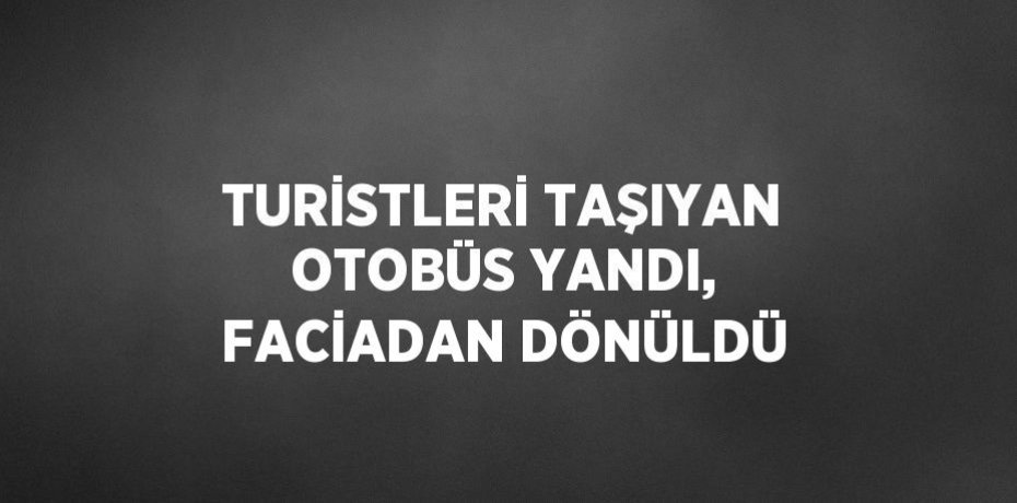 TURİSTLERİ TAŞIYAN OTOBÜS YANDI, FACİADAN DÖNÜLDÜ
