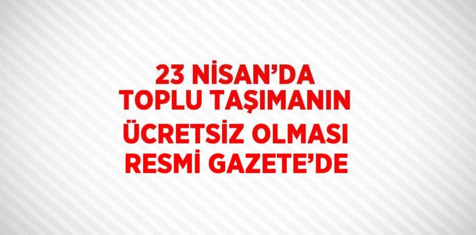 23 NİSAN’DA TOPLU TAŞIMANIN ÜCRETSİZ OLMASI RESMİ GAZETE’DE