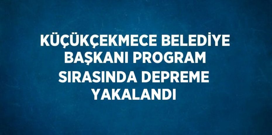 KÜÇÜKÇEKMECE BELEDİYE BAŞKANI PROGRAM SIRASINDA DEPREME YAKALANDI