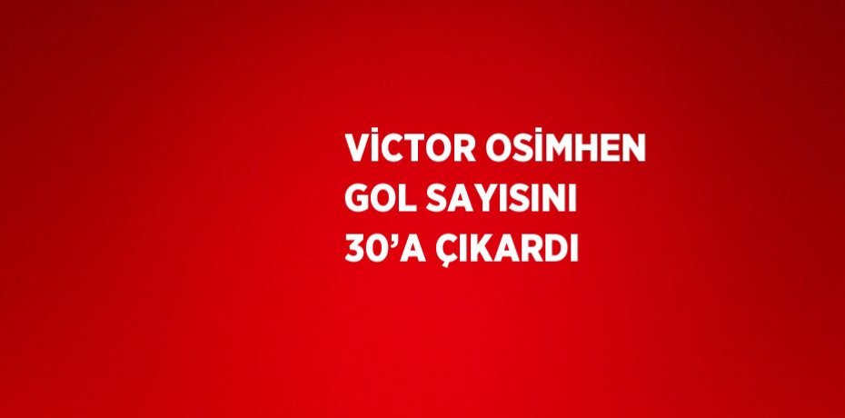 VİCTOR OSİMHEN GOL SAYISINI 30’A ÇIKARDI
