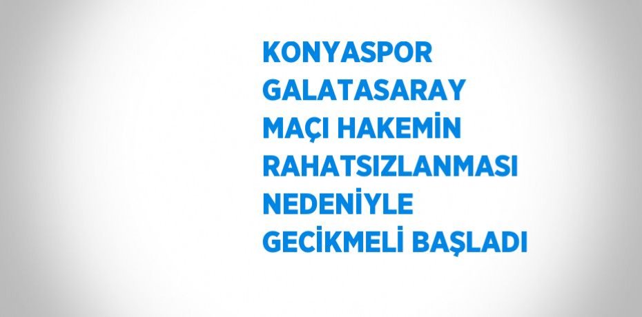 KONYASPOR GALATASARAY MAÇI HAKEMİN RAHATSIZLANMASI NEDENİYLE GECİKMELİ BAŞLADI