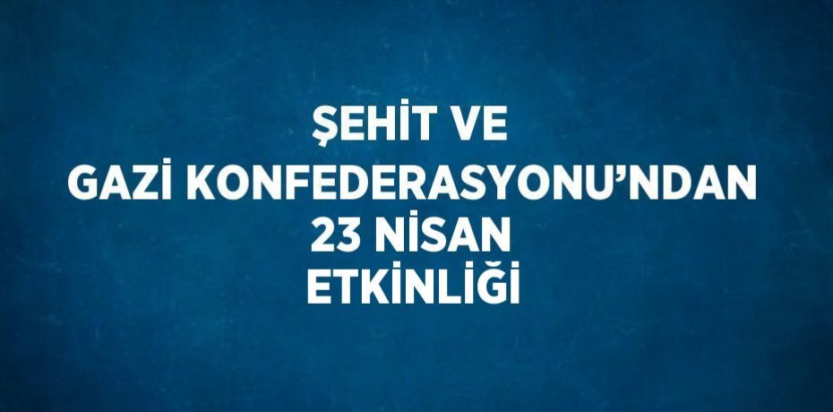 ŞEHİT VE GAZİ KONFEDERASYONU’NDAN 23 NİSAN ETKİNLİĞİ