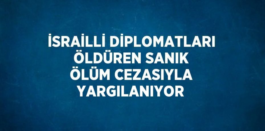 İSRAİLLİ DİPLOMATLARI ÖLDÜREN SANIK ÖLÜM CEZASIYLA YARGILANIYOR
