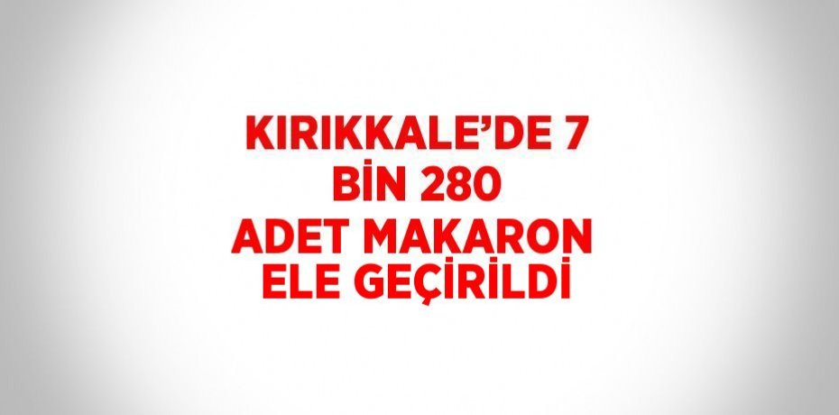 KIRIKKALE’DE 7 BİN 280 ADET MAKARON ELE GEÇİRİLDİ