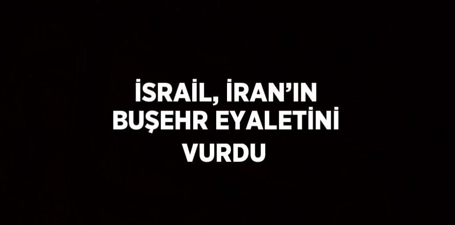 İSRAİL, İRAN’IN BUŞEHR EYALETİNİ VURDU