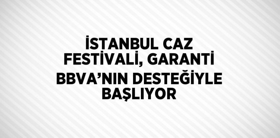İSTANBUL CAZ FESTİVALİ, GARANTİ BBVA’NIN DESTEĞİYLE BAŞLIYOR