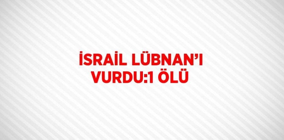 İSRAİL LÜBNAN’I VURDU:1 ÖLÜ