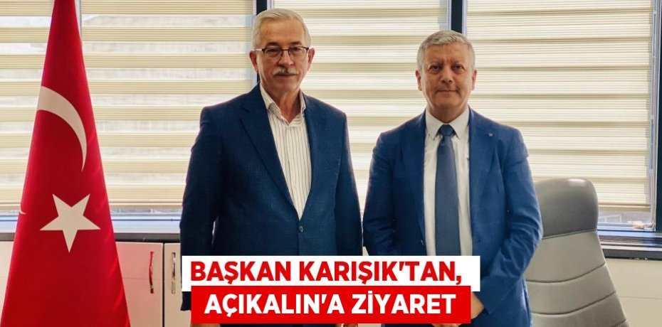 BAŞKAN KARIŞIK’TAN,   AÇIKALIN'A ZİYARET