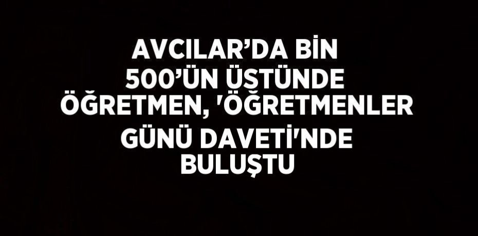 AVCILAR’DA BİN 500’ÜN ÜSTÜNDE ÖĞRETMEN, 'ÖĞRETMENLER GÜNÜ DAVETİ'NDE BULUŞTU