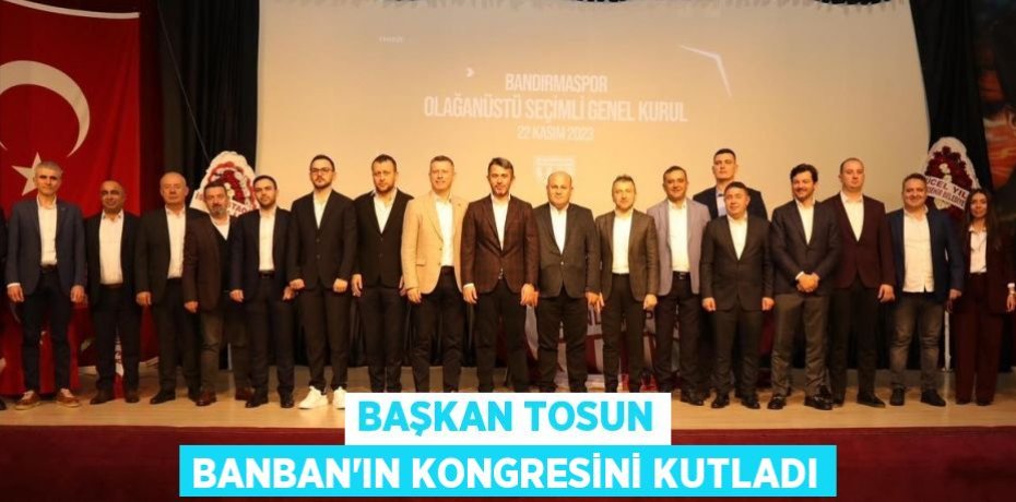 BAŞKAN TOSUN BANBAN’IN KONGRESİNİ KUTLADI