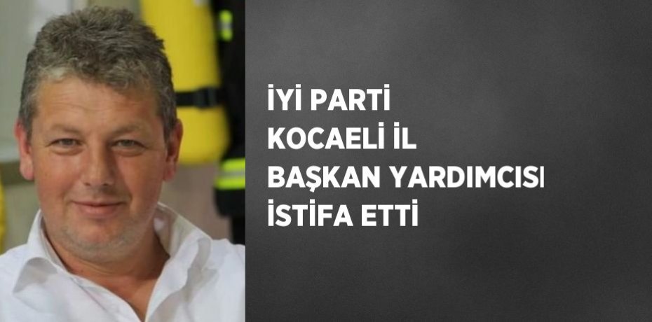 İYİ PARTİ KOCAELİ İL BAŞKAN YARDIMCISI İSTİFA ETTİ