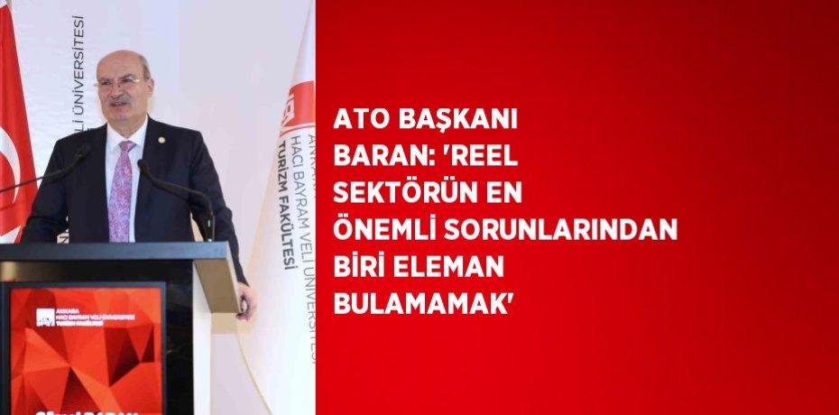 ATO BAŞKANI BARAN: 'REEL SEKTÖRÜN EN ÖNEMLİ SORUNLARINDAN BİRİ ELEMAN BULAMAMAK'