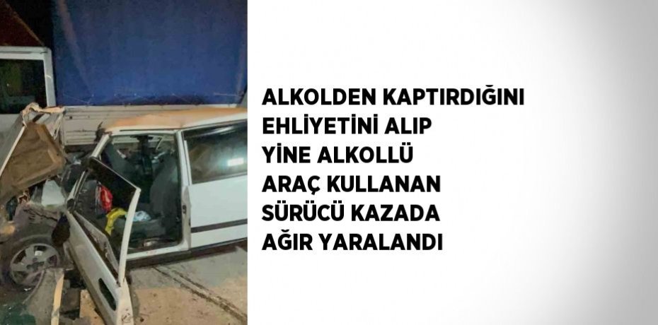 ALKOLDEN KAPTIRDIĞINI EHLİYETİNİ ALIP YİNE ALKOLLÜ ARAÇ KULLANAN SÜRÜCÜ KAZADA AĞIR YARALANDI