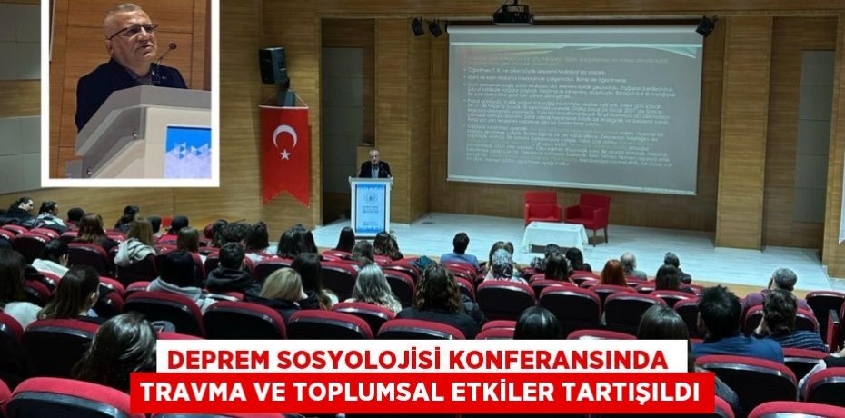 DEPREM SOSYOLOJİSİ KONFERANSINDA  TRAVMA VE TOPLUMSAL ETKİLER TARTIŞILDI