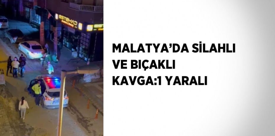 MALATYA’DA SİLAHLI VE BIÇAKLI KAVGA:1 YARALI