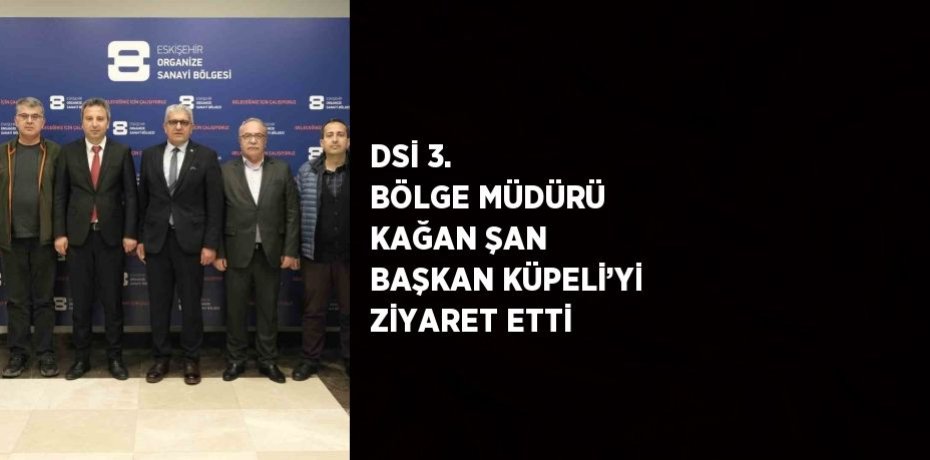 DSİ 3. BÖLGE MÜDÜRÜ KAĞAN ŞAN BAŞKAN KÜPELİ’Yİ ZİYARET ETTİ